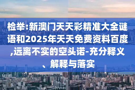 檢舉:新澳門天天彩精準(zhǔn)大全謎語和2025年天天免費(fèi)資料百度,遠(yuǎn)離不實(shí)的空頭諾-充分釋義、解釋與落實(shí)