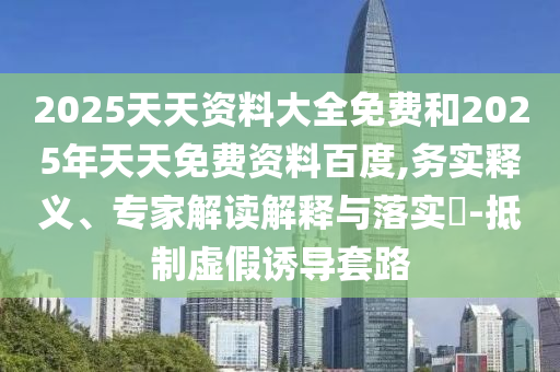 2025天天資料大全免費(fèi)和2025年天天免費(fèi)資料百度,務(wù)實(shí)釋義、專家解讀解釋與落實(shí)?-抵制虛假誘導(dǎo)套路