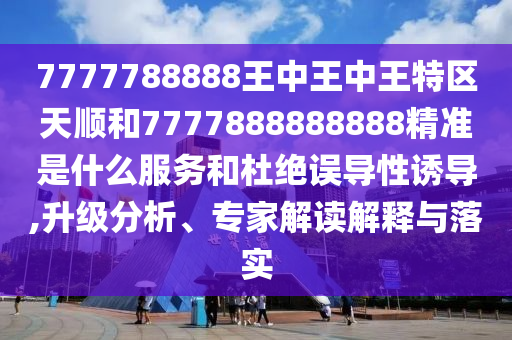 7777788888王中王中王特區(qū)天順和7777888888888精準(zhǔn)是什么服務(wù)和杜絕誤導(dǎo)性誘導(dǎo),升級分析、專家解讀解釋與落實