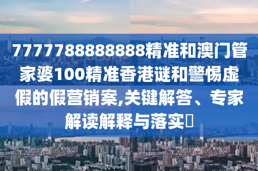 7777788888888精準(zhǔn)和澳門管家婆100精準(zhǔn)香港謎和警惕虛假的假營銷案,關(guān)鍵解答、專家解讀解釋與落實(shí)?