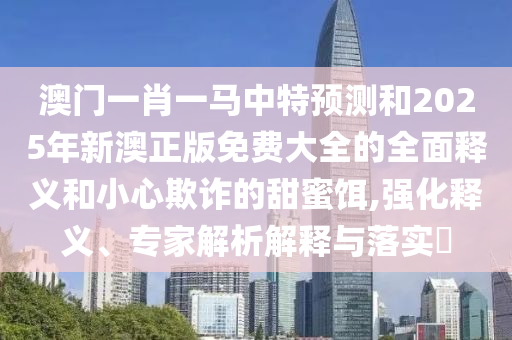 澳門一肖一馬中特預測和2025年新澳正版免費大全的全面釋義和小心欺詐的甜蜜餌,強化釋義、專家解析解釋與落實?