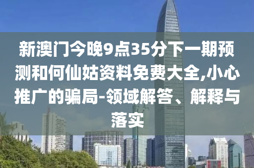 新澳門今晚9點(diǎn)35分下一期預(yù)測(cè)和何仙姑資料免費(fèi)大全,小心推廣的騙局-領(lǐng)域解答、解釋與落實(shí)