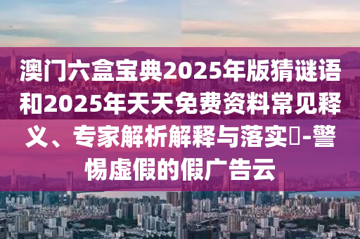 澳門六盒寶典2025年版猜謎語和2025年天天免費(fèi)資料常見釋義、專家解析解釋與落實(shí)?-警惕虛假的假廣告云