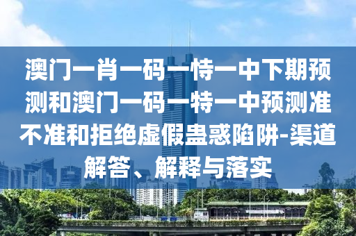 澳門(mén)一肖一碼一恃一中下期預(yù)測(cè)和澳門(mén)一碼一特一中預(yù)測(cè)準(zhǔn)不準(zhǔn)和拒絕虛假蠱惑陷阱-渠道解答、解釋與落實(shí)