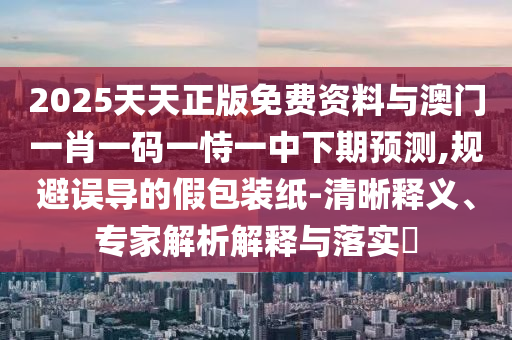 2025天天正版免費(fèi)資料與澳門一肖一碼一恃一中下期預(yù)測(cè),規(guī)避誤導(dǎo)的假包裝紙-清晰釋義、專家解析解釋與落實(shí)?