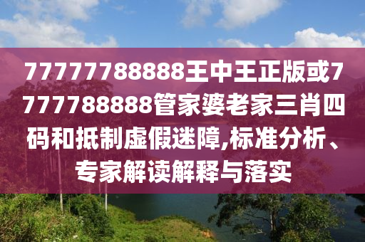 77777788888王中王正版或7777788888管家婆老家三肖四碼和抵制虛假迷障,標準分析、專家解讀解釋與落實