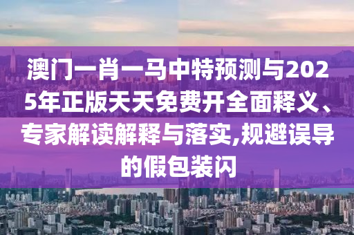 澳門一肖一馬中特預(yù)測與2025年正版天天免費開全面釋義、專家解讀解釋與落實,規(guī)避誤導(dǎo)的假包裝閃