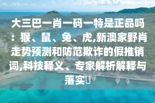 大三巴一肖一碼一特是正品嗎：猴、鼠、兔、虎,新澳家野肖走勢預測和防范欺詐的假推銷詞,科技釋義、專家解析解釋與落實?