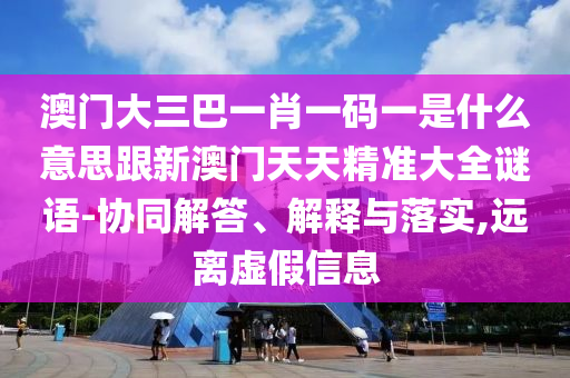 澳門大三巴一肖一碼一是什么意思跟新澳門天天精準(zhǔn)大全謎語-協(xié)同解答、解釋與落實(shí),遠(yuǎn)離虛假信息