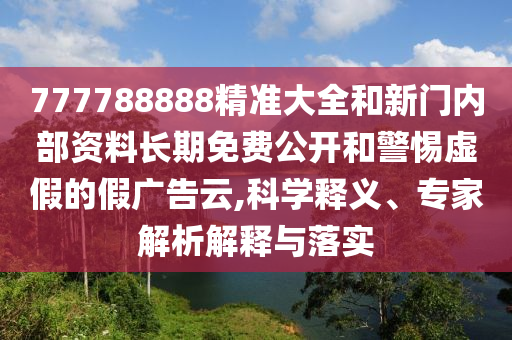 777788888精準大全和新門內(nèi)部資料長期免費公開和警惕虛假的假廣告云,科學釋義、專家解析解釋與落實