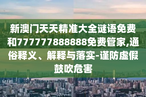 新澳門天天精準(zhǔn)大全謎語免費(fèi)和777777888888免費(fèi)管家,通俗釋義、解釋與落實(shí)-謹(jǐn)防虛假鼓吹危害