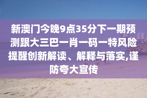 新澳門今晚9點35分下一期預測跟大三巴一肖一碼一特風險提醒創(chuàng)新解讀、解釋與落實,謹防夸大宣傳