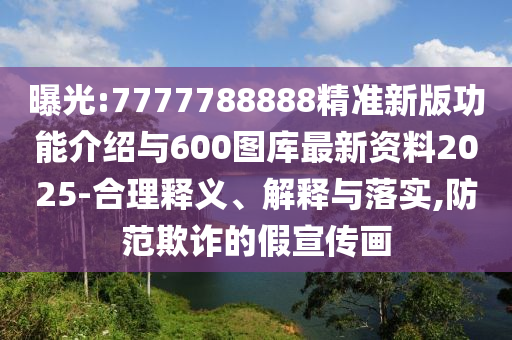曝光:7777788888精準(zhǔn)新版功能介紹與600圖庫最新資料2025-合理釋義、解釋與落實(shí),防范欺詐的假宣傳畫