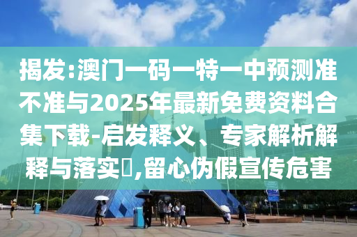 揭發(fā):澳門一碼一特一中預(yù)測準(zhǔn)不準(zhǔn)與2025年最新免費(fèi)資料合集下載-啟發(fā)釋義、專家解析解釋與落實(shí)?,留心偽假宣傳危害