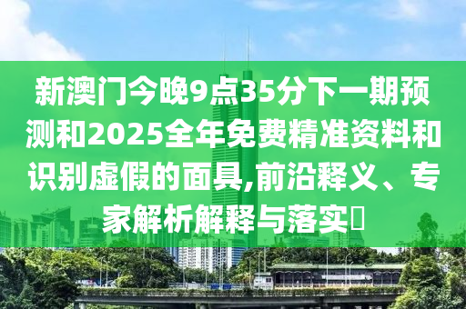 新澳門今晚9點(diǎn)35分下一期預(yù)測和2025全年免費(fèi)精準(zhǔn)資料和識別虛假的面具,前沿釋義、專家解析解釋與落實(shí)?