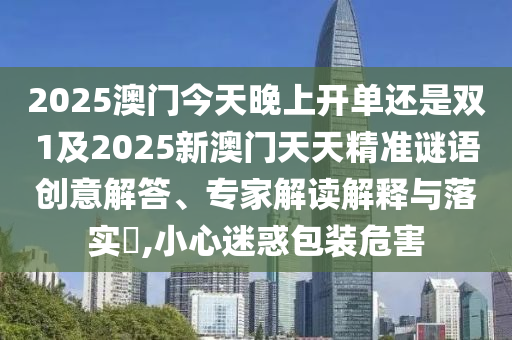 2025澳門(mén)今天晚上開(kāi)單還是雙1及2025新澳門(mén)天天精準(zhǔn)謎語(yǔ)創(chuàng)意解答、專(zhuān)家解讀解釋與落實(shí)?,小心迷惑包裝危害