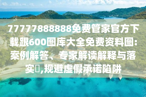 77777888888免費(fèi)管家官方下載跟600圖庫(kù)大全免費(fèi)資料圖:案例解答、專(zhuān)家解讀解釋與落實(shí)?,規(guī)避虛假承諾陷阱