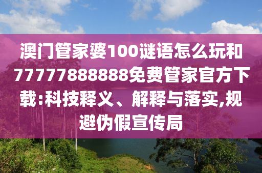 澳門(mén)管家婆100謎語(yǔ)怎么玩和77777888888免費(fèi)管家官方下載:科技釋義、解釋與落實(shí),規(guī)避偽假宣傳局