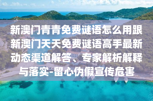 新澳門(mén)青青免費(fèi)謎語(yǔ)怎么用跟新澳門(mén)天天免費(fèi)謎語(yǔ)高手最新動(dòng)態(tài)渠道解答、專(zhuān)家解析解釋與落實(shí)-留心偽假宣傳危害