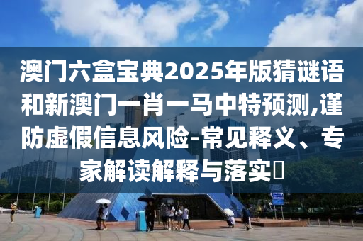 澳門(mén)六盒寶典2025年版猜謎語(yǔ)和新澳門(mén)一肖一馬中特預(yù)測(cè),謹(jǐn)防虛假信息風(fēng)險(xiǎn)-常見(jiàn)釋義、專(zhuān)家解讀解釋與落實(shí)?