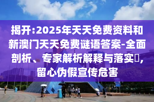 揭開(kāi):2025年天天免費(fèi)資料和新澳門(mén)天天免費(fèi)謎語(yǔ)答案-全面剖析、專(zhuān)家解析解釋與落實(shí)?,留心偽假宣傳危害