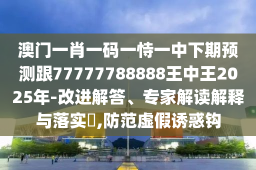 澳門(mén)一肖一碼一恃一中下期預(yù)測(cè)跟77777788888王中王2025年-改進(jìn)解答、專(zhuān)家解讀解釋與落實(shí)?,防范虛假誘惑鉤