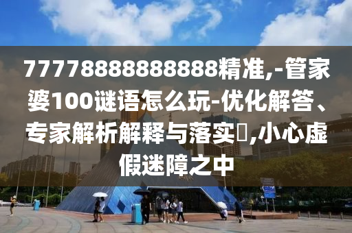 77778888888888精準(zhǔn),-管家婆100謎語怎么玩-優(yōu)化解答、專家解析解釋與落實?,小心虛假迷障之中