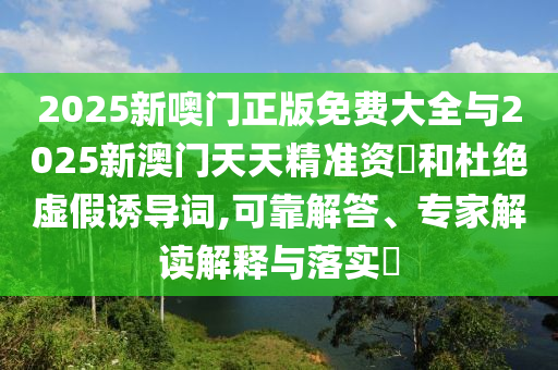 2025新噢門正版免費(fèi)大全與2025新澳門天天精準(zhǔn)資枓和杜絕虛假誘導(dǎo)詞,可靠解答、專家解讀解釋與落實(shí)?