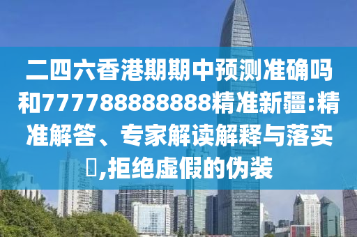 二四六香港期期中預(yù)測準(zhǔn)確嗎和777788888888精準(zhǔn)新疆:精準(zhǔn)解答、專家解讀解釋與落實(shí)?,拒絕虛假的偽裝