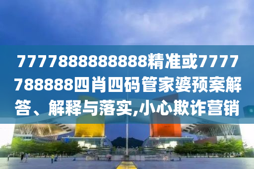 7777888888888精準或7777788888四肖四碼管家婆預(yù)案解答、解釋與落實,小心欺詐營銷