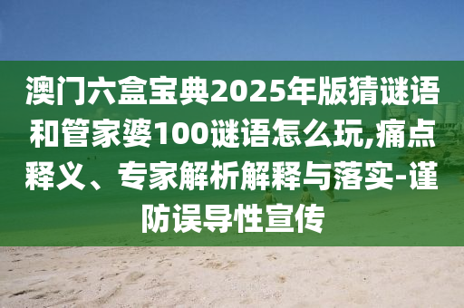 澳門六盒寶典2025年版猜謎語和管家婆100謎語怎么玩,痛點(diǎn)釋義、專家解析解釋與落實(shí)-謹(jǐn)防誤導(dǎo)性宣傳