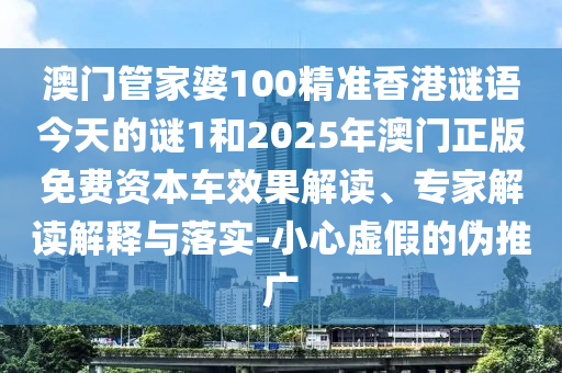 澳門管家婆100精準(zhǔn)香港謎語今天的謎1和2025年澳門正版免費(fèi)資本車效果解讀、專家解讀解釋與落實(shí)-小心虛假的偽推廣
