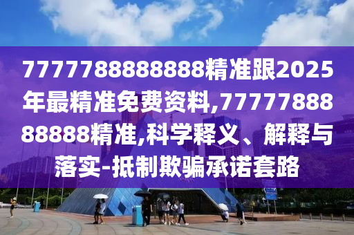 7777788888888精準(zhǔn)跟2025年最精準(zhǔn)免費(fèi)資料,7777788888888精準(zhǔn),科學(xué)釋義、解釋與落實(shí)-抵制欺騙承諾套路