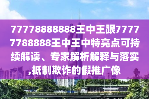 77778888888王中王跟77777788888王中王中特亮點(diǎn)可持續(xù)解讀、專家解析解釋與落實(shí),抵制欺詐的假推廣像