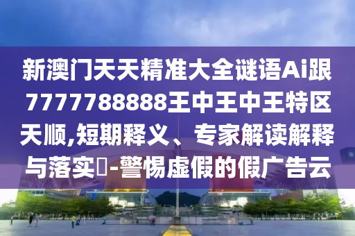 新澳門天天精準(zhǔn)大全謎語Ai跟7777788888王中王中王特區(qū)天順,短期釋義、專家解讀解釋與落實(shí)?-警惕虛假的假?gòu)V告云
