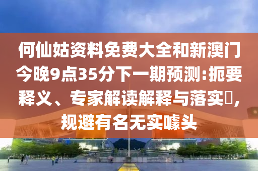 何仙姑資料免費(fèi)大全和新澳門今晚9點(diǎn)35分下一期預(yù)測:扼要釋義、專家解讀解釋與落實(shí)?,規(guī)避有名無實(shí)噱頭