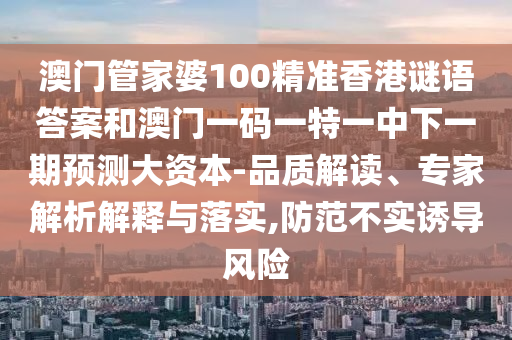 澳門管家婆100精準(zhǔn)香港謎語答案和澳門一碼一特一中下一期預(yù)測(cè)大資本-品質(zhì)解讀、專家解析解釋與落實(shí),防范不實(shí)誘導(dǎo)風(fēng)險(xiǎn)