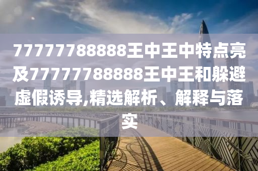 77777788888王中王中特點亮及77777788888王中王和躲避虛假誘導,精選解析、解釋與落實