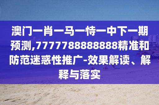 澳門一肖一馬一恃一中下一期預(yù)測(cè),7777788888888精準(zhǔn)和防范迷惑性推廣-效果解讀、解釋與落實(shí)