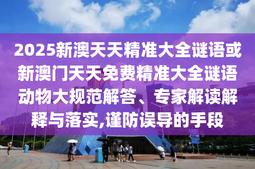 2025新澳天天精準(zhǔn)大全謎語(yǔ)或新澳門天天免費(fèi)精準(zhǔn)大全謎語(yǔ)動(dòng)物大規(guī)范解答、專家解讀解釋與落實(shí),謹(jǐn)防誤導(dǎo)的手段