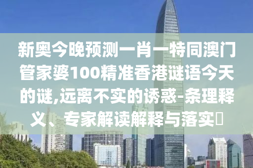 新奧今晚預(yù)測一肖一特同澳門管家婆100精準(zhǔn)香港謎語今天的謎,遠(yuǎn)離不實的誘惑-條理釋義、專家解讀解釋與落實?