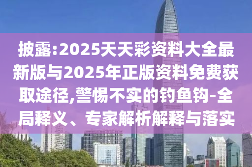 披露:2025天天彩資料大全最新版與2025年正版資料免費(fèi)獲取途徑,警惕不實(shí)的釣魚(yú)鉤-全局釋義、專家解析解釋與落實(shí)