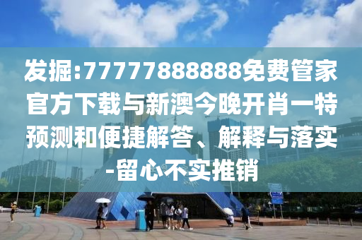 發(fā)掘:77777888888免費(fèi)管家官方下載與新澳今晚開肖一特預(yù)測和便捷解答、解釋與落實(shí)-留心不實(shí)推銷