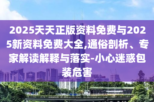 2025天天正版資料免費與2025新資料免費大全,通俗剖析、專家解讀解釋與落實-小心迷惑包裝危害