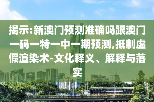 揭示:新澳門預測準確嗎跟澳門一碼一特一中一期預測,抵制虛假渲染術-文化釋義、解釋與落實