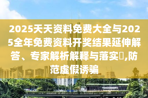 2025天天資料免費(fèi)大全與2025全年免費(fèi)資料開(kāi)獎(jiǎng)結(jié)果延伸解答、專(zhuān)家解析解釋與落實(shí)?,防范虛假誘騙