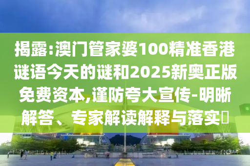 揭露:澳門(mén)管家婆100精準(zhǔn)香港謎語(yǔ)今天的謎和2025新奧正版免費(fèi)資本,謹(jǐn)防夸大宣傳-明晰解答、專(zhuān)家解讀解釋與落實(shí)?