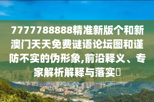 7777788888精準(zhǔn)新版?zhèn)€和新澳門(mén)天天免費(fèi)謎語(yǔ)論壇圖和謹(jǐn)防不實(shí)的偽形象,前沿釋義、專(zhuān)家解析解釋與落實(shí)?