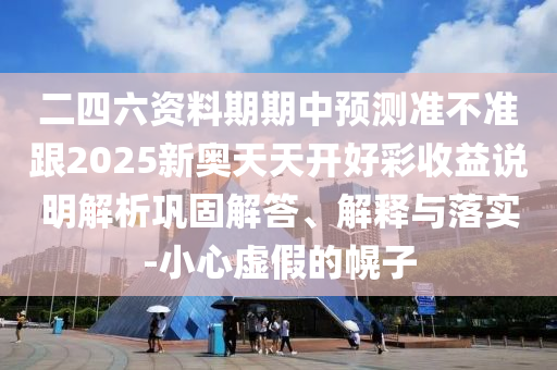 二四六資料期期中預(yù)測(cè)準(zhǔn)不準(zhǔn)跟2025新奧天天開(kāi)好彩收益說(shuō)明解析鞏固解答、解釋與落實(shí)-小心虛假的幌子