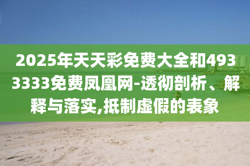 2025年天天彩免費(fèi)大全和4933333免費(fèi)鳳凰網(wǎng)-透徹剖析、解釋與落實(shí),抵制虛假的表象